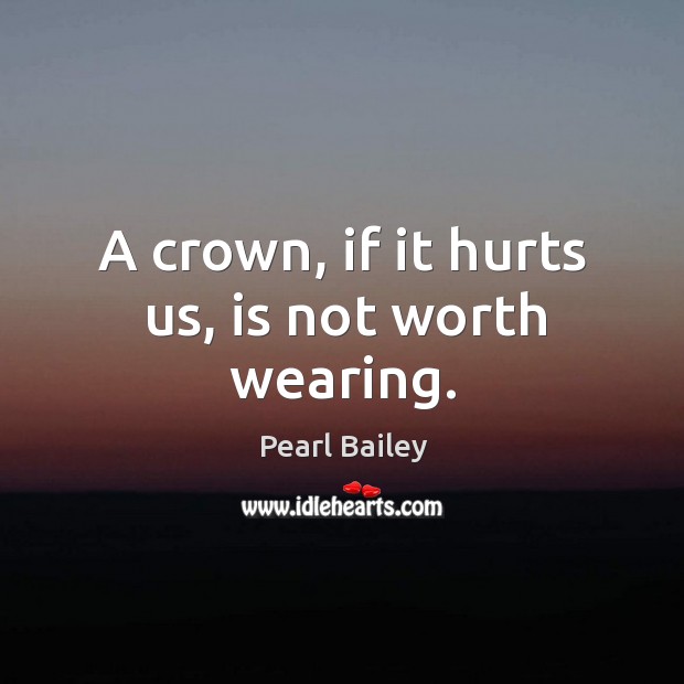 A crown, if it hurts us, is not worth wearing. Pearl Bailey Picture Quote