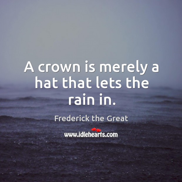 A crown is merely a hat that lets the rain in. Frederick the Great Picture Quote