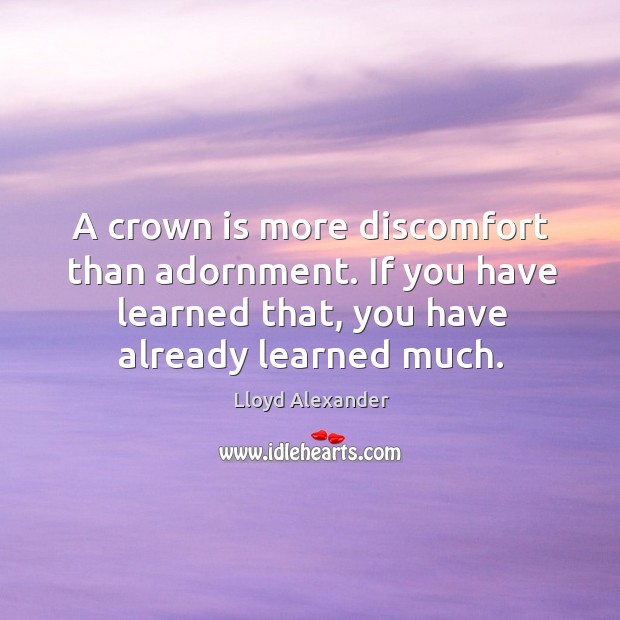 A crown is more discomfort than adornment. If you have learned that, 