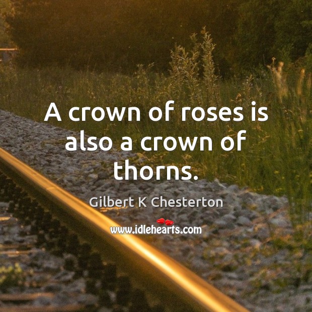 A crown of roses is also a crown of thorns. Gilbert K Chesterton Picture Quote