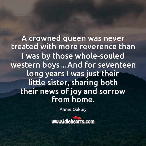 A crowned queen was never treated with more reverence than I was Annie Oakley Picture Quote