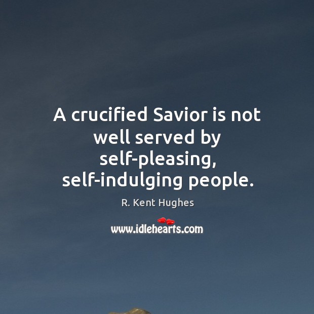 A crucified Savior is not well served by self-pleasing, self-indulging people. R. Kent Hughes Picture Quote