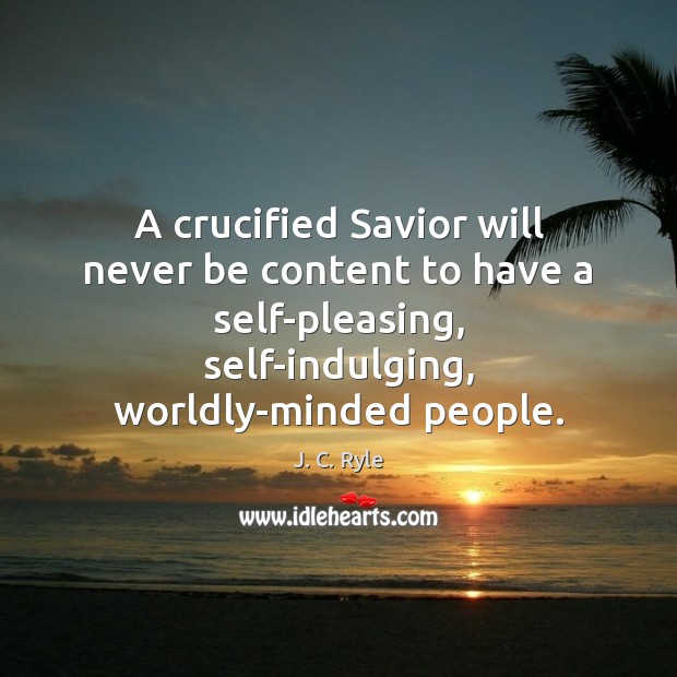 A crucified Savior will never be content to have a self-pleasing, self-indulging, Image