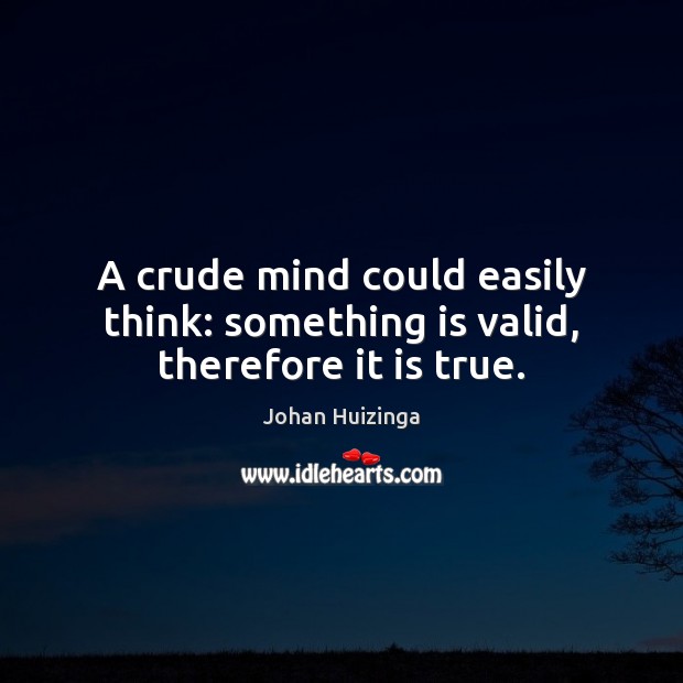 A crude mind could easily think: something is valid, therefore it is true. Image