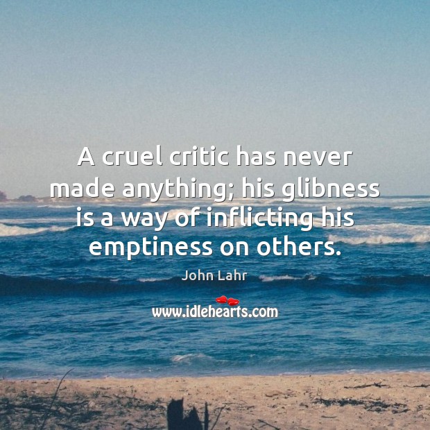 A cruel critic has never made anything; his glibness is a way John Lahr Picture Quote