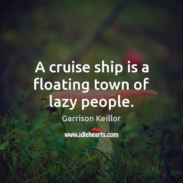 A cruise ship is a floating town of lazy people. Garrison Keillor Picture Quote