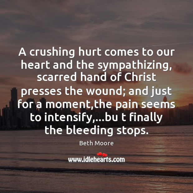 A crushing hurt comes to our heart and the sympathizing, scarred hand Beth Moore Picture Quote