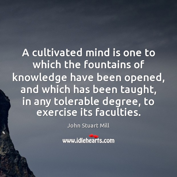 A cultivated mind is one to which the fountains of knowledge have John Stuart Mill Picture Quote
