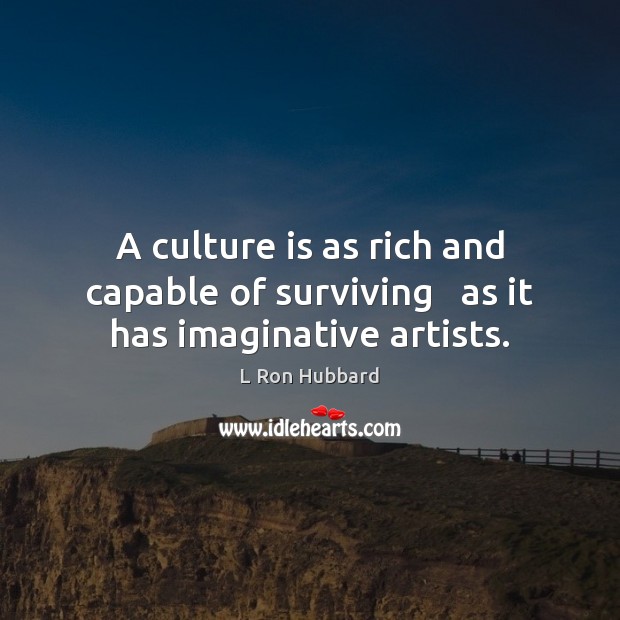 A culture is as rich and capable of surviving   as it has imaginative artists. L Ron Hubbard Picture Quote