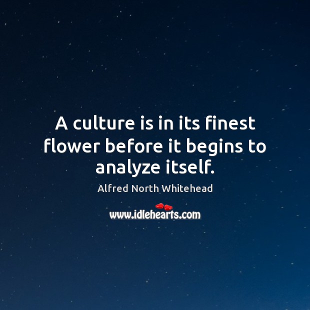 A culture is in its finest flower before it begins to analyze itself. Alfred North Whitehead Picture Quote