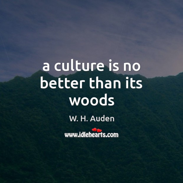 A culture is no better than its woods W. H. Auden Picture Quote