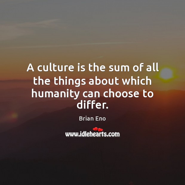 A culture is the sum of all the things about which humanity can choose to differ. Brian Eno Picture Quote