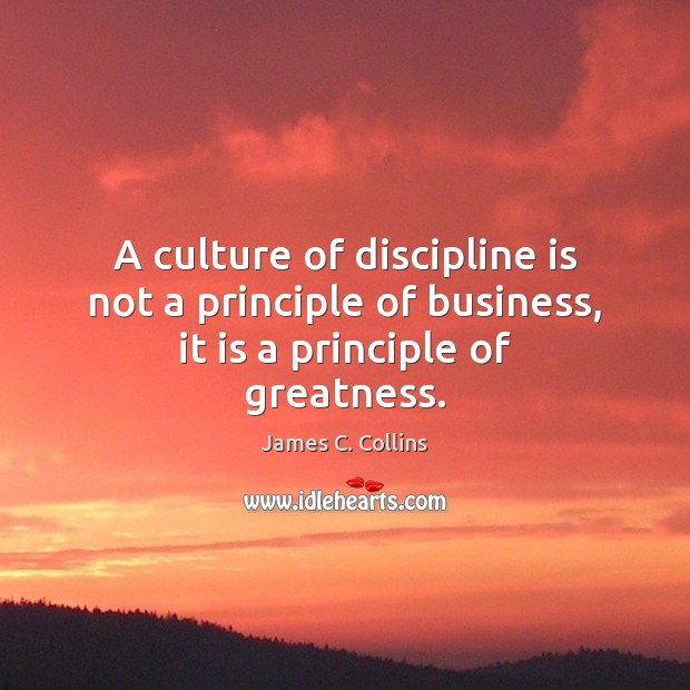 A culture of discipline is not a principle of business, it is a principle of greatness. James C. Collins Picture Quote
