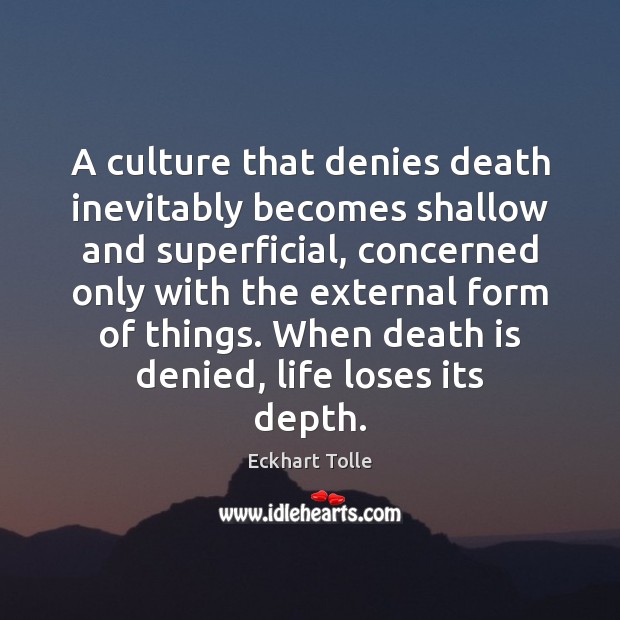 A culture that denies death inevitably becomes shallow and superficial, concerned only Image