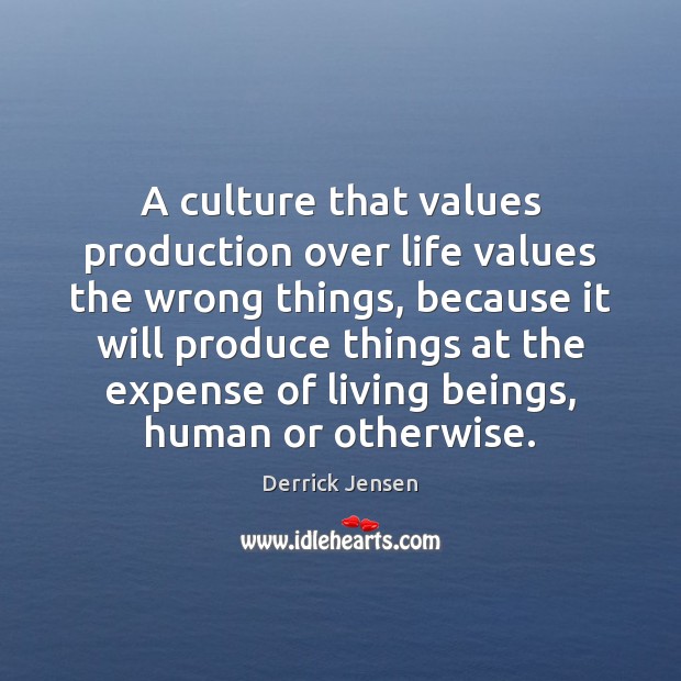 A culture that values production over life values the wrong things, because Derrick Jensen Picture Quote