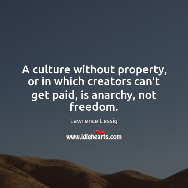 A culture without property, or in which creators can’t get paid, is anarchy, not freedom. Lawrence Lessig Picture Quote