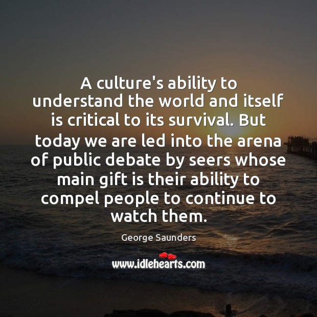 A culture’s ability to understand the world and itself is critical to George Saunders Picture Quote