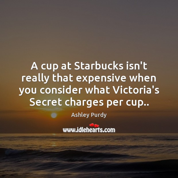 A cup at Starbucks isn’t really that expensive when you consider what Image