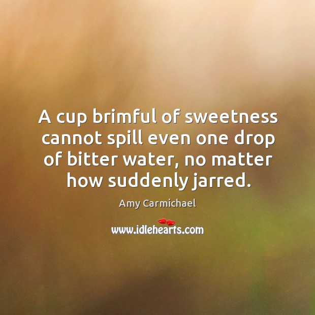 A cup brimful of sweetness cannot spill even one drop of bitter Amy Carmichael Picture Quote