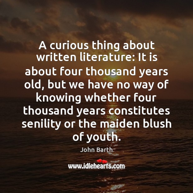 A curious thing about written literature: It is about four thousand years John Barth Picture Quote