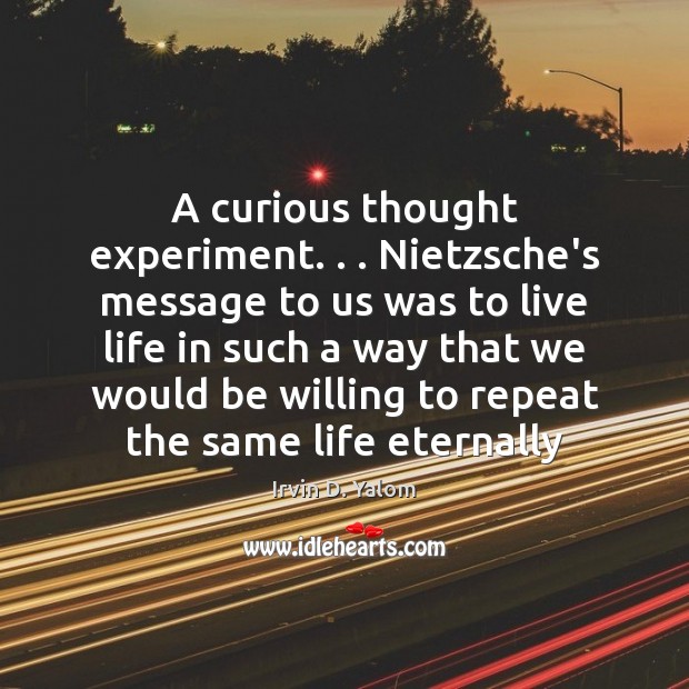 A curious thought experiment. . . Nietzsche’s message to us was to live life Irvin D. Yalom Picture Quote