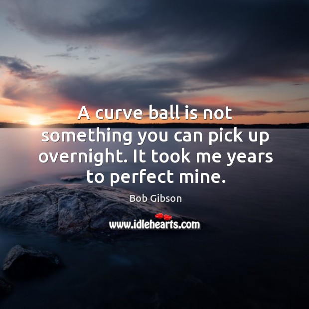 A curve ball is not something you can pick up overnight. It took me years to perfect mine. Bob Gibson Picture Quote
