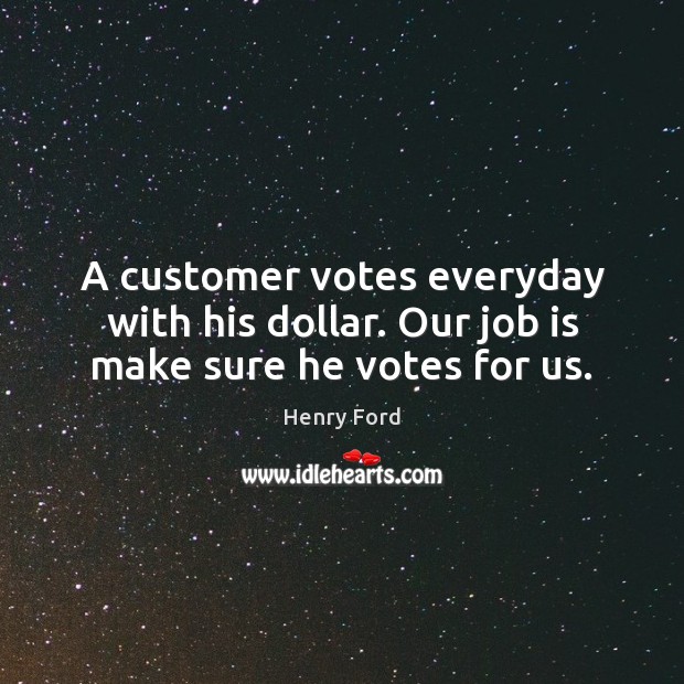 A customer votes everyday with his dollar. Our job is make sure he votes for us. Henry Ford Picture Quote