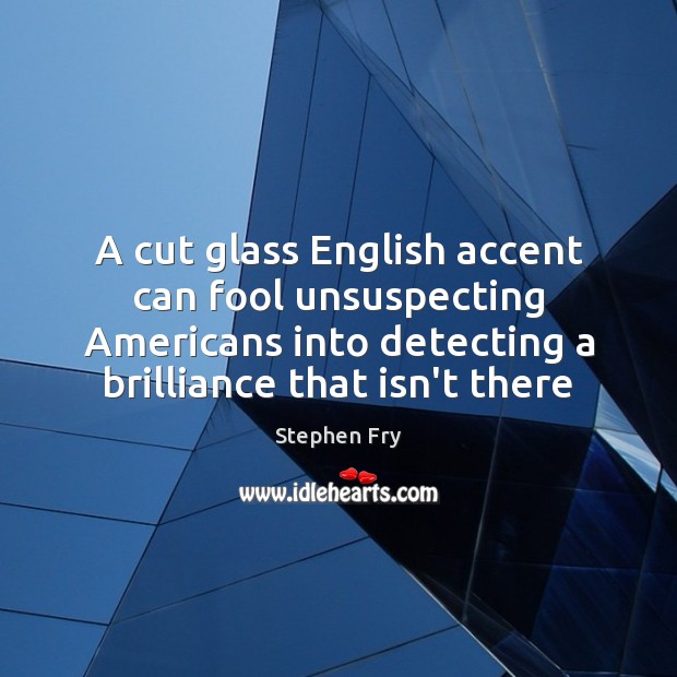 A cut glass English accent can fool unsuspecting Americans into detecting a Fools Quotes Image