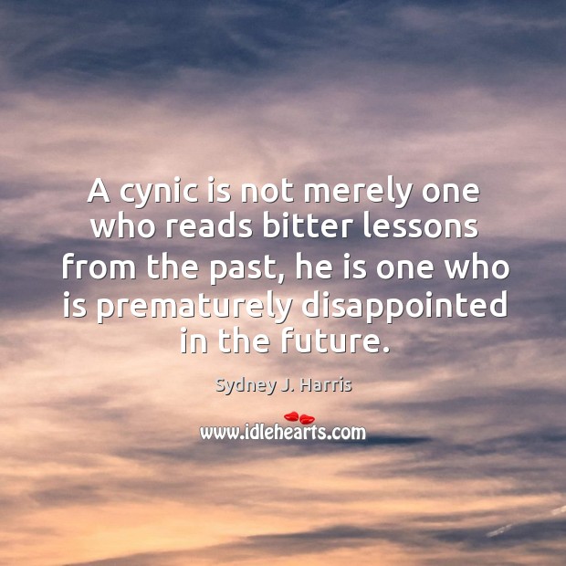 A cynic is not merely one who reads bitter lessons from the past, he is one who is prematurely disappointed in the future. Sydney J. Harris Picture Quote