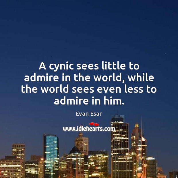 A cynic sees little to admire in the world, while the world 