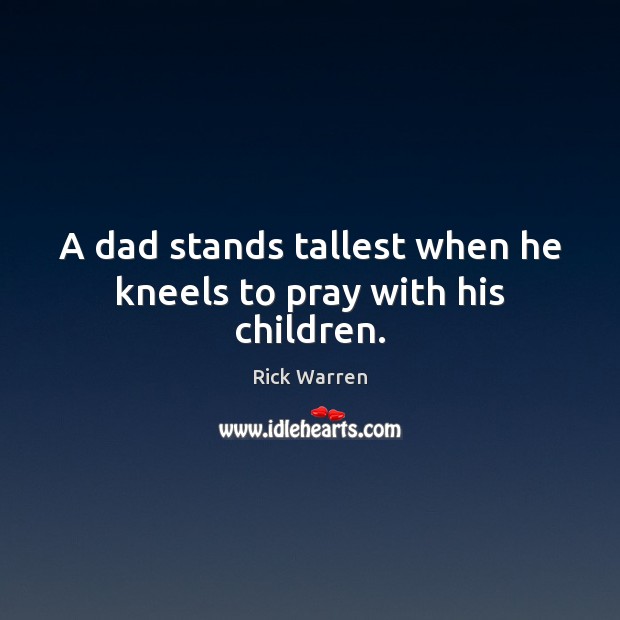 A dad stands tallest when he kneels to pray with his children. Rick Warren Picture Quote