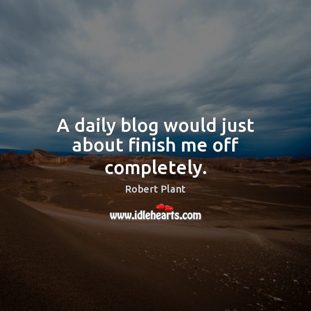 A daily blog would just about finish me off completely. Image