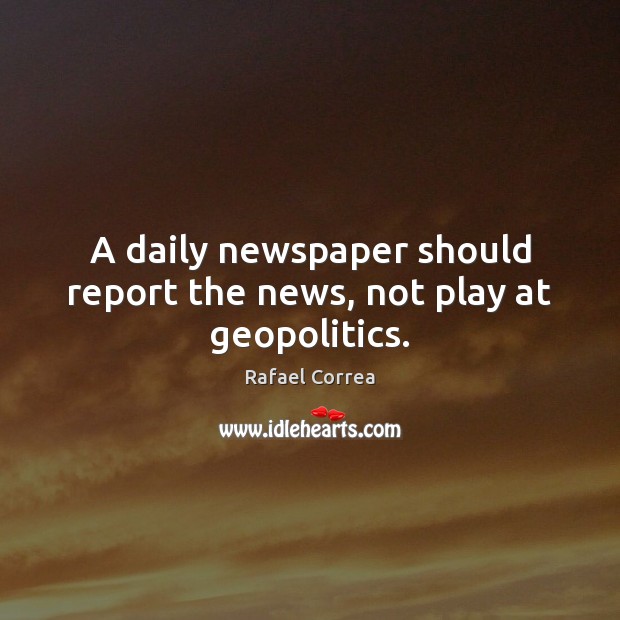 A daily newspaper should report the news, not play at geopolitics. Rafael Correa Picture Quote