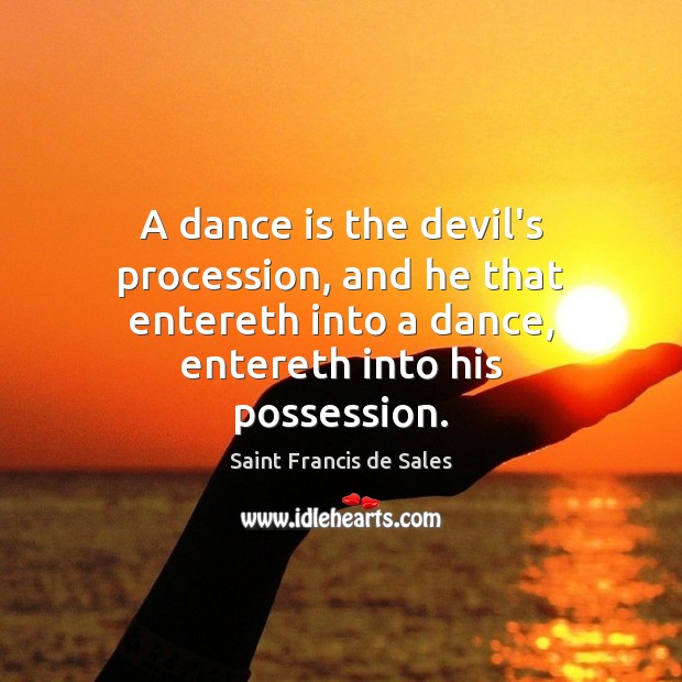 A dance is the devil’s procession, and he that entereth into a Saint Francis de Sales Picture Quote