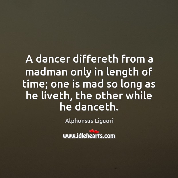 A dancer differeth from a madman only in length of time; one Alphonsus Liguori Picture Quote