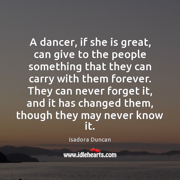 A dancer, if she is great, can give to the people something Isadora Duncan Picture Quote