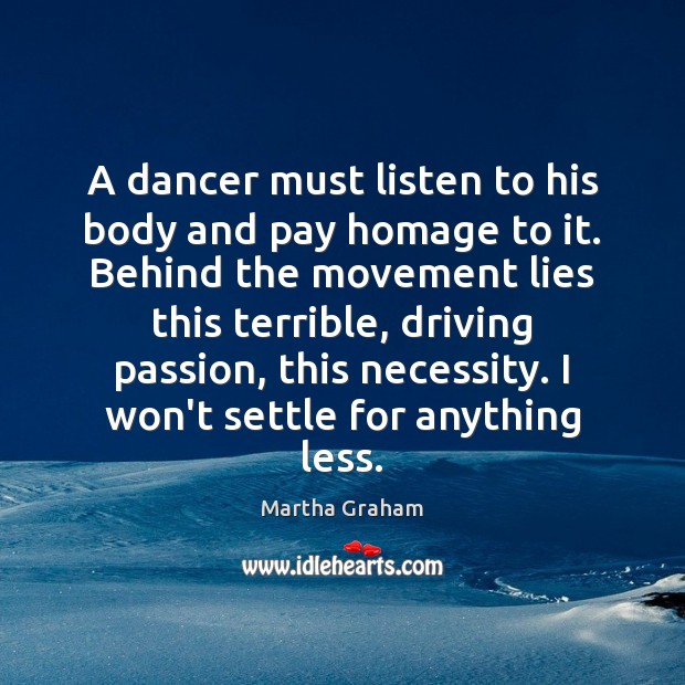 A dancer must listen to his body and pay homage to it. Martha Graham Picture Quote