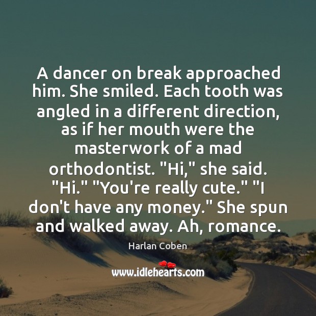 A dancer on break approached him. She smiled. Each tooth was angled Harlan Coben Picture Quote