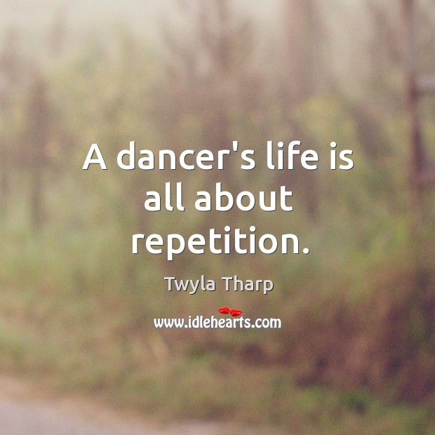 A dancer’s life is all about repetition. Twyla Tharp Picture Quote