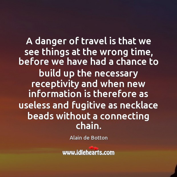 A danger of travel is that we see things at the wrong Alain de Botton Picture Quote