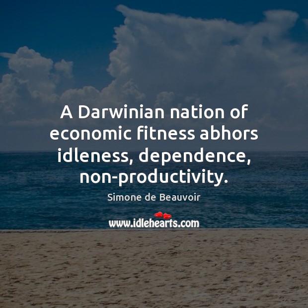 A Darwinian nation of economic fitness abhors idleness, dependence, non-productivity. Simone de Beauvoir Picture Quote