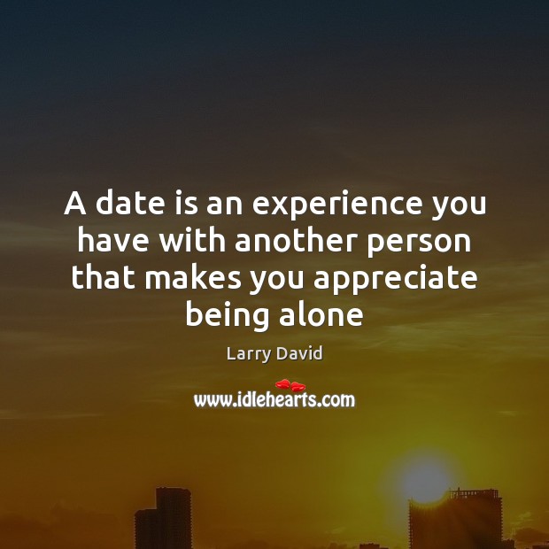 A date is an experience you have with another person that makes you appreciate being alone Larry David Picture Quote