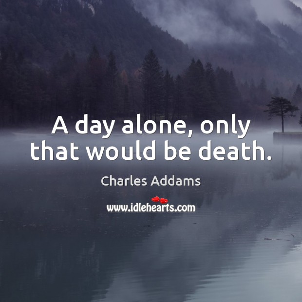 A day alone, only that would be death. Charles Addams Picture Quote