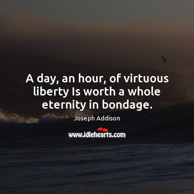 A day, an hour, of virtuous liberty Is worth a whole eternity in bondage. Joseph Addison Picture Quote