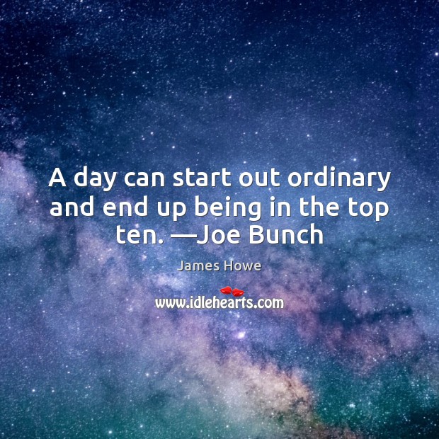 A day can start out ordinary and end up being in the top ten. —Joe Bunch Image