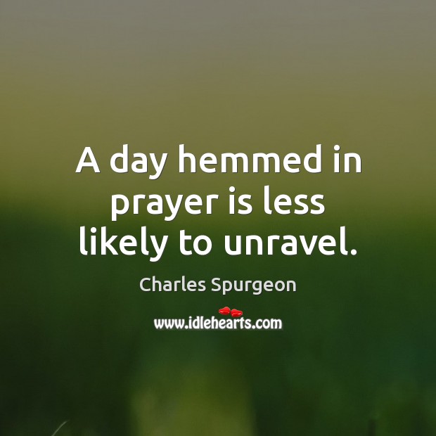 A day hemmed in prayer is less likely to unravel. Charles Spurgeon Picture Quote