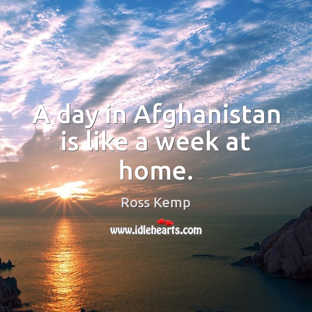 A day in Afghanistan is like a week at home. Ross Kemp Picture Quote
