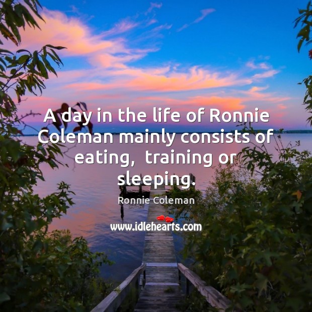 A day in the life of Ronnie Coleman mainly consists of eating,  training or sleeping. Ronnie Coleman Picture Quote