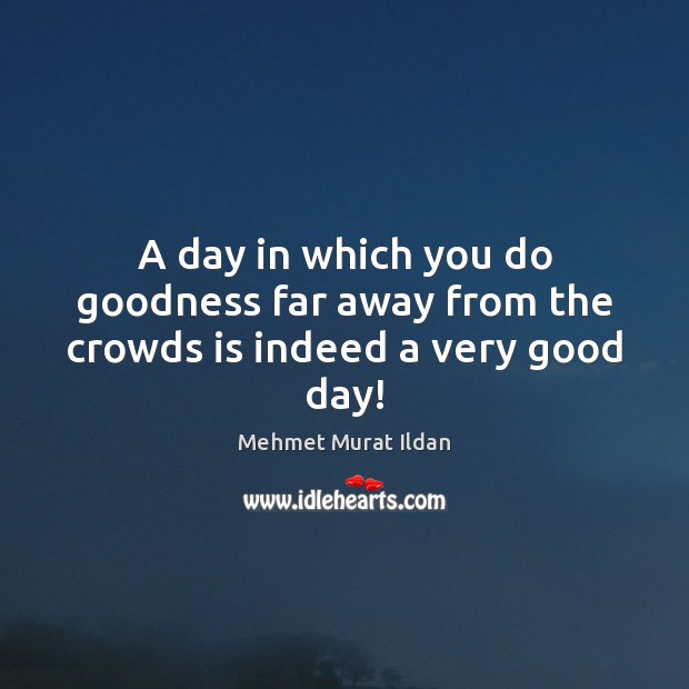 A day in which you do goodness far away from the crowds is indeed a very good day! Mehmet Murat Ildan Picture Quote