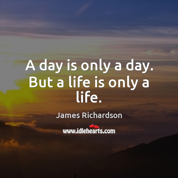 A day is only a day. But a life is only a life. James Richardson Picture Quote